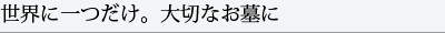 世界に一つだけ。大切なお墓に