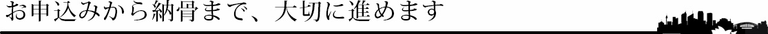お申込みから納骨まで、大切に進めます