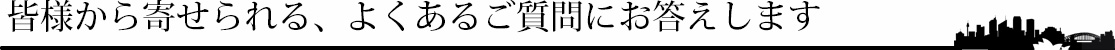 皆様から寄せられる、よくあるご質問にお答えします