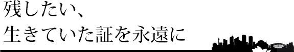 残したい。生きていた証を永遠に